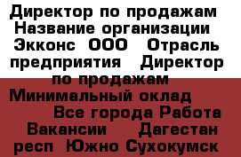 Директор по продажам › Название организации ­ Экконс, ООО › Отрасль предприятия ­ Директор по продажам › Минимальный оклад ­ 120 000 - Все города Работа » Вакансии   . Дагестан респ.,Южно-Сухокумск г.